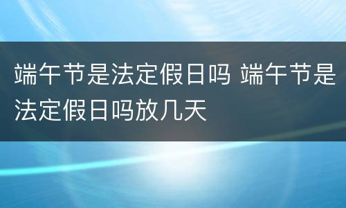 端午节是法定假日吗 端午节是法定假日吗放几天