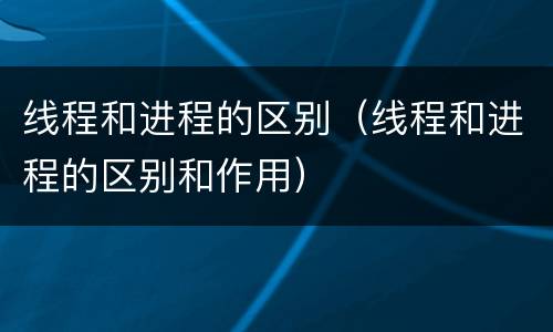 线程和进程的区别（线程和进程的区别和作用）