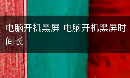 电脑开机黑屏 电脑开机黑屏时间长