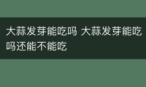 大蒜发芽能吃吗 大蒜发芽能吃吗还能不能吃