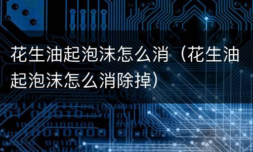 花生油起泡沫怎么消（花生油起泡沫怎么消除掉）