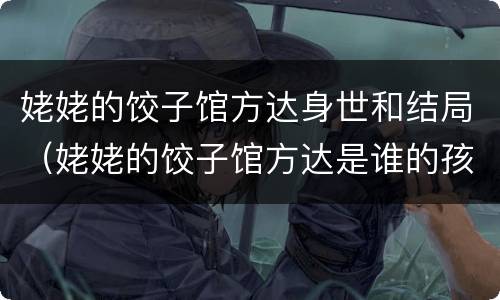 姥姥的饺子馆方达身世和结局（姥姥的饺子馆方达是谁的孩子）