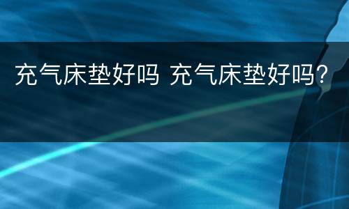 充气床垫好吗 充气床垫好吗?