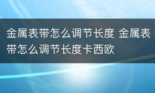 金属表带怎么调节长度 金属表带怎么调节长度卡西欧