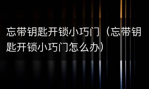 忘带钥匙开锁小巧门（忘带钥匙开锁小巧门怎么办）