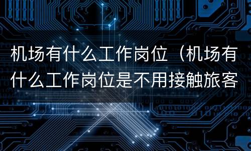 机场有什么工作岗位（机场有什么工作岗位是不用接触旅客的）