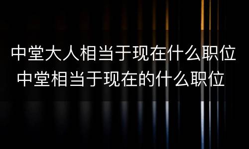 中堂大人相当于现在什么职位 中堂相当于现在的什么职位