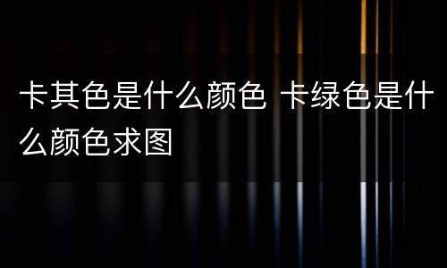 卡其色是什么颜色 卡绿色是什么颜色求图