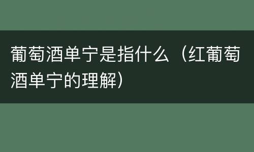 葡萄酒单宁是指什么（红葡萄酒单宁的理解）