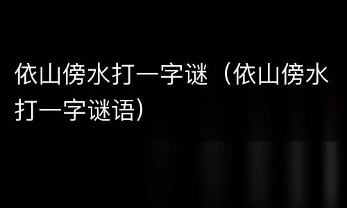 依山傍水打一字谜（依山傍水打一字谜语）