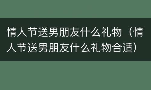 情人节送男朋友什么礼物（情人节送男朋友什么礼物合适）