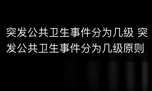 突发公共卫生事件分为几级 突发公共卫生事件分为几级原则