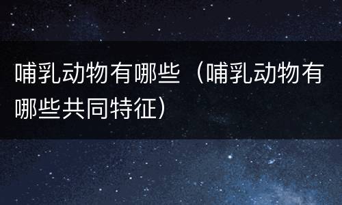 哺乳动物有哪些（哺乳动物有哪些共同特征）