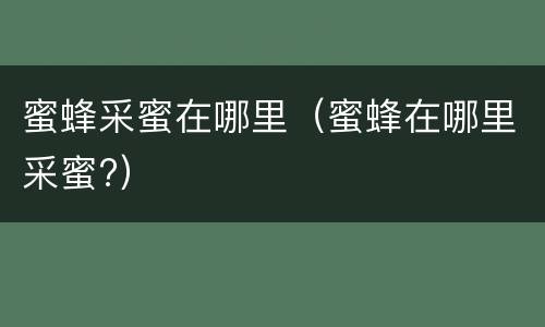 蜜蜂采蜜在哪里（蜜蜂在哪里采蜜?）