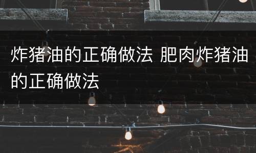 炸猪油的正确做法 肥肉炸猪油的正确做法