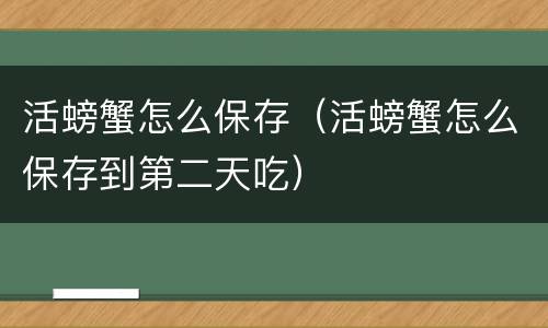 活螃蟹怎么保存（活螃蟹怎么保存到第二天吃）