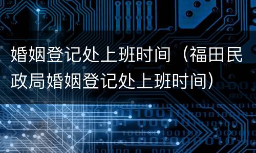 婚姻登记处上班时间（福田民政局婚姻登记处上班时间）