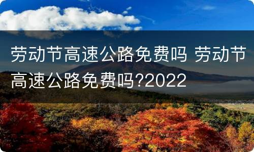 劳动节高速公路免费吗 劳动节高速公路免费吗?2022