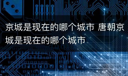 京城是现在的哪个城市 唐朝京城是现在的哪个城市
