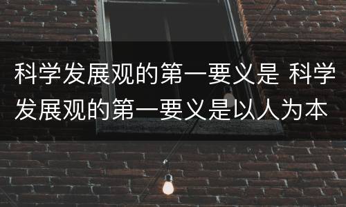 科学发展观的第一要义是 科学发展观的第一要义是以人为本