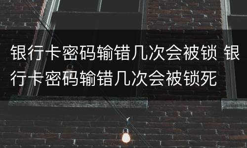 银行卡密码输错几次会被锁 银行卡密码输错几次会被锁死