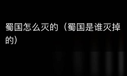 蜀国怎么灭的（蜀国是谁灭掉的）