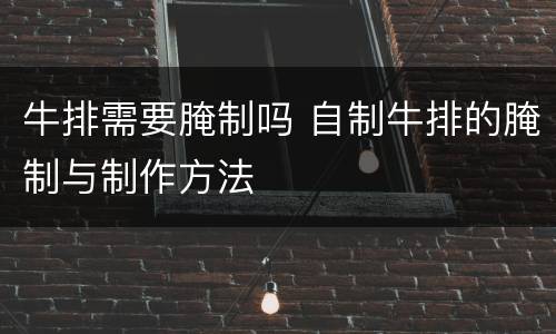 牛排需要腌制吗 自制牛排的腌制与制作方法