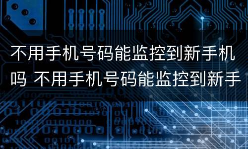 不用手机号码能监控到新手机吗 不用手机号码能监控到新手机吗微信