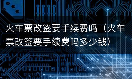 火车票改签要手续费吗（火车票改签要手续费吗多少钱）
