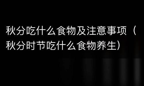 秋分吃什么食物及注意事项（秋分时节吃什么食物养生）