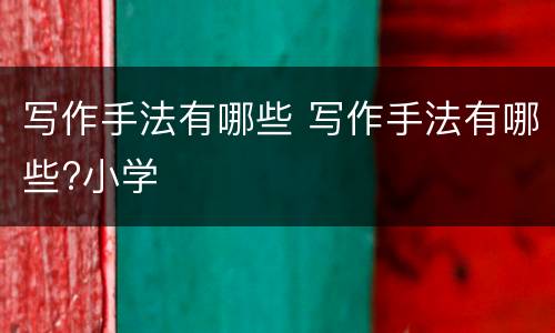 写作手法有哪些 写作手法有哪些?小学