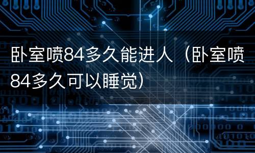 卧室喷84多久能进人（卧室喷84多久可以睡觉）