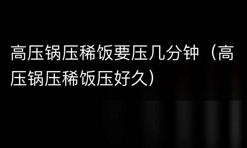 高压锅压稀饭要压几分钟（高压锅压稀饭压好久）