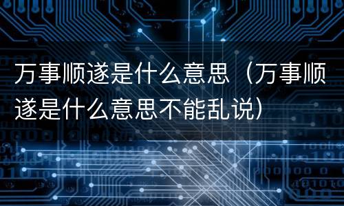 万事顺遂是什么意思（万事顺遂是什么意思不能乱说）