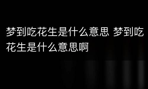 梦到吃花生是什么意思 梦到吃花生是什么意思啊