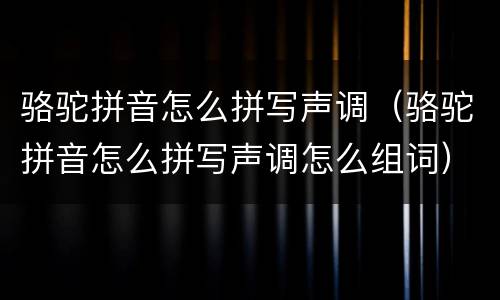 骆驼拼音怎么拼写声调（骆驼拼音怎么拼写声调怎么组词）