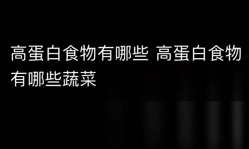 高蛋白食物有哪些 高蛋白食物有哪些蔬菜