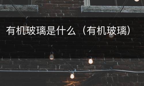 有机玻璃是什么（有机玻璃）