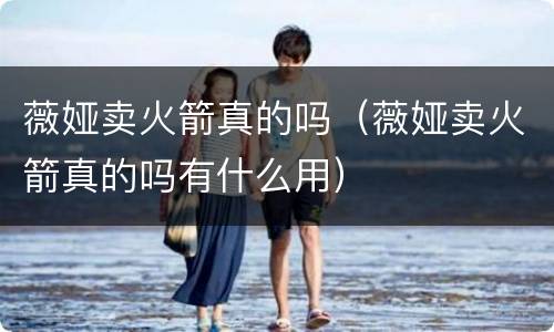薇娅卖火箭真的吗（薇娅卖火箭真的吗有什么用）