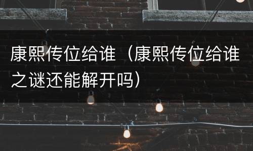 康熙传位给谁（康熙传位给谁之谜还能解开吗）