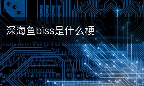 深海鱼biss是什么梗