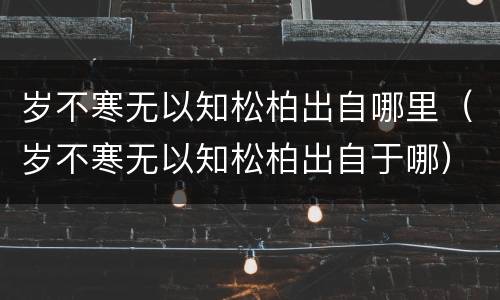 岁不寒无以知松柏出自哪里（岁不寒无以知松柏出自于哪）