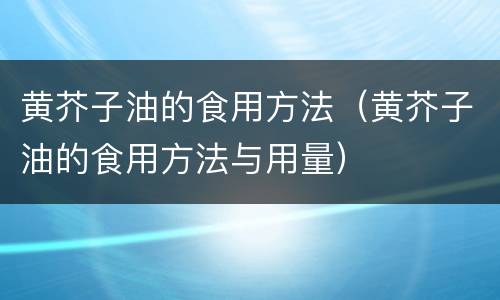 黄芥子油的食用方法（黄芥子油的食用方法与用量）
