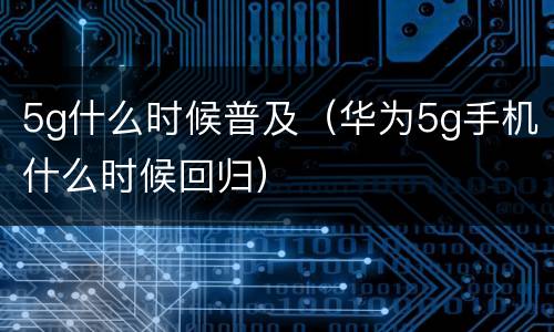 5g什么时候普及（华为5g手机什么时候回归）