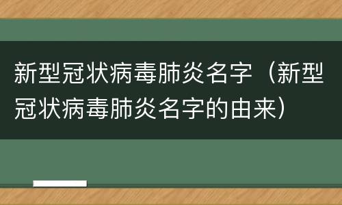 新型冠状病毒肺炎名字（新型冠状病毒肺炎名字的由来）