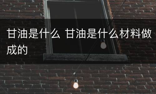 甘油是什么 甘油是什么材料做成的