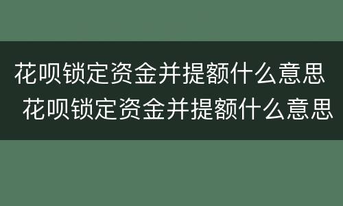 花呗锁定资金并提额什么意思 花呗锁定资金并提额什么意思呀