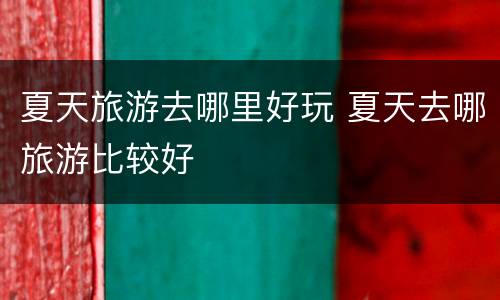 夏天旅游去哪里好玩 夏天去哪旅游比较好