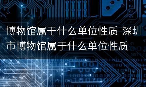 博物馆属于什么单位性质 深圳市博物馆属于什么单位性质