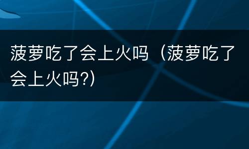 菠萝吃了会上火吗（菠萝吃了会上火吗?）